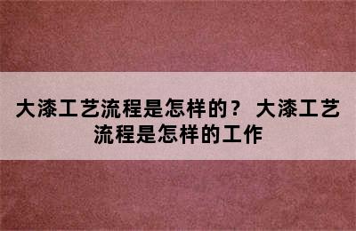 大漆工艺流程是怎样的？ 大漆工艺流程是怎样的工作